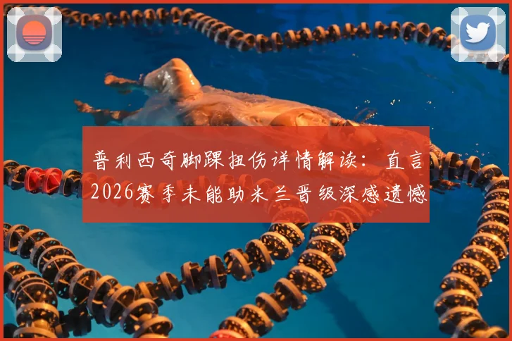 普利西奇脚踝扭伤详情解读：直言2026赛季未能助米兰晋级深感遗憾，其伤病对球队影响几何？