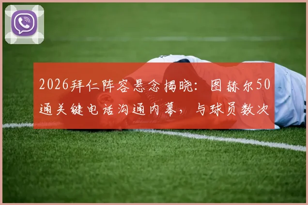 2026拜仁阵容悬念揭晓：图赫尔50通关键电话沟通内幕，与球员数次对话气氛僵持背后