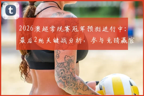 2026澳超常规赛冠军预测进行中:最后2轮关键战分析,参与竞猜赢官方正品球衣