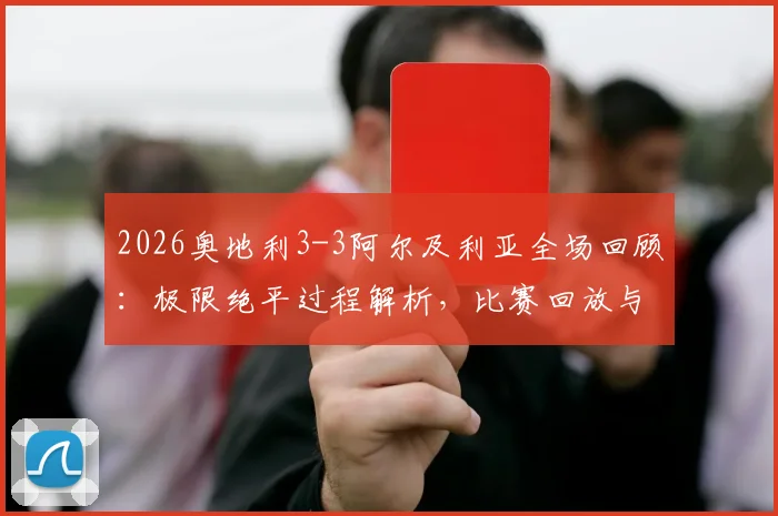 2026奥地利3-3阿尔及利亚全场回顾:极限绝平过程解析,比赛回放与关键球评热议