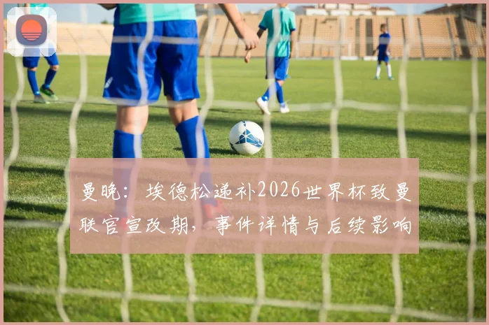 曼晚:埃德松递补2026世界杯致曼联官宣改期,事件详情与后续影响分析