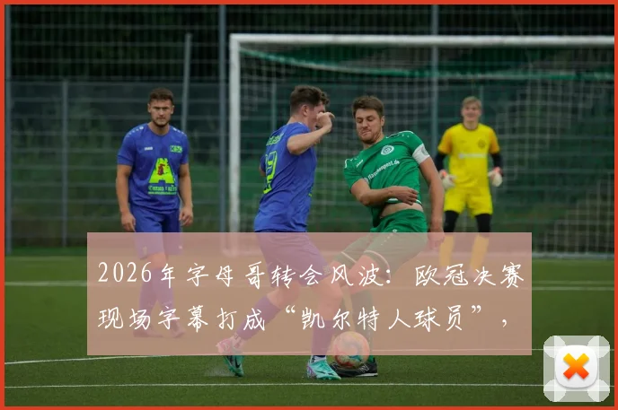 2026年字母哥转会风波:欧冠决赛现场字幕打成“凯尔特人球员”,是乌龙还是提前官宣?深度分析其未来去向