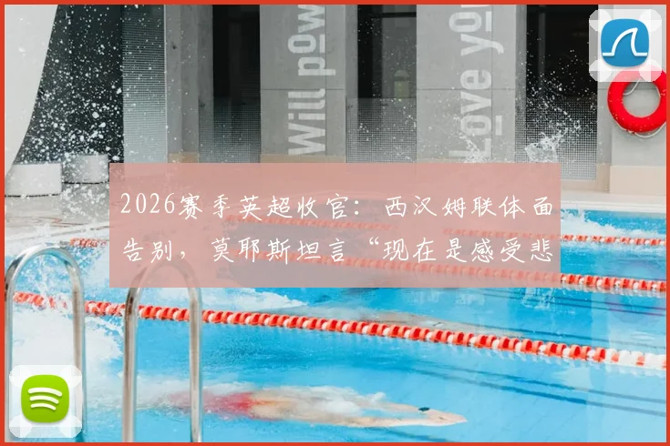2026赛季英超收官：西汉姆联体面告别，莫耶斯坦言“现在是感受悲伤的时刻”