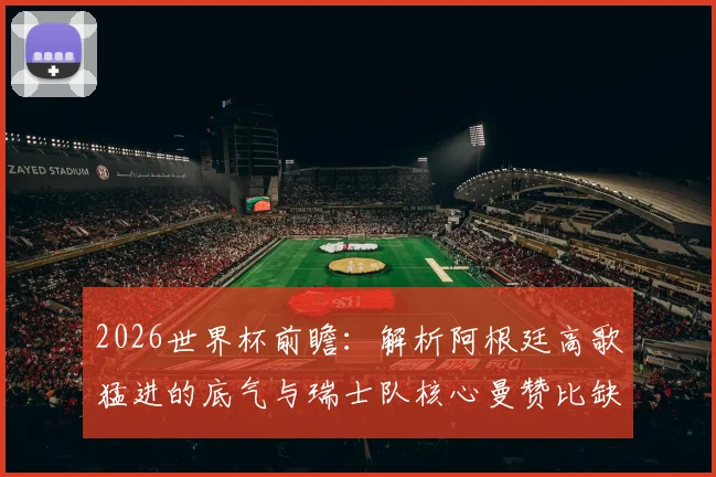 2026世界杯前瞻：解析阿根廷高歌猛进的底气与瑞士队核心曼赞比缺席后的战术困局