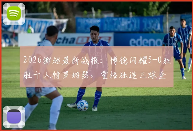 2026挪超最新战报：博德闪耀5-0狂胜十人特罗姆瑟，霍格独造三球全程回顾与比赛深度解析