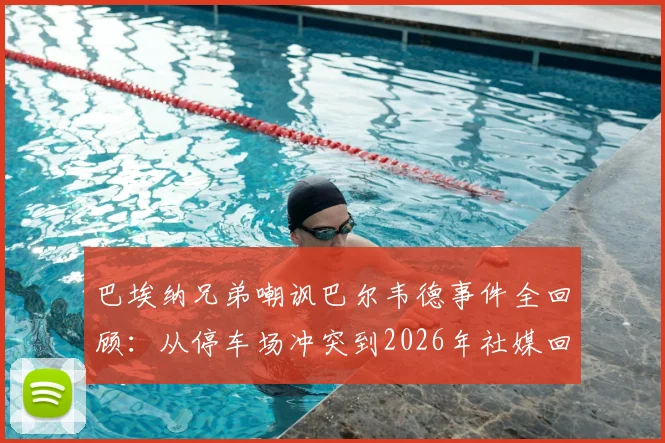 巴埃纳兄弟嘲讽巴尔韦德事件全回顾：从停车场冲突到2026年社媒回旋镖，因果报应引热议