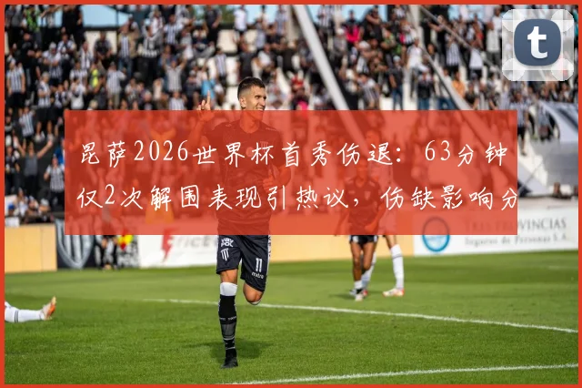 昆萨2026世界杯首秀伤退：63分钟仅2次解围表现引热议，伤缺影响分析与替代者前瞻