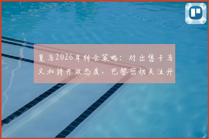 皇马2026年转会策略：对出售卡马文加持开放态度，巴黎密切关注并有意报价，阿斯报披露交易可能性