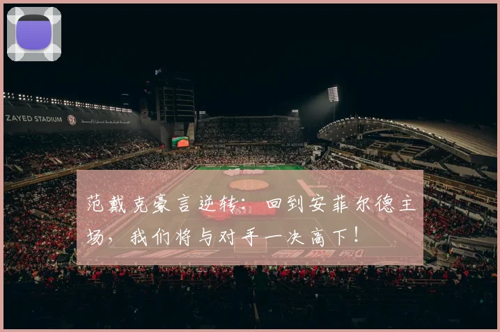范戴克豪言逆转：回到安菲尔德主场，我们将与对手一决高下！