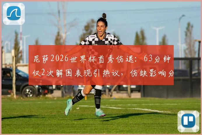 昆萨2026世界杯首秀伤退:63分钟仅2次解围表现引热议,伤缺影响分析与替代者前瞻