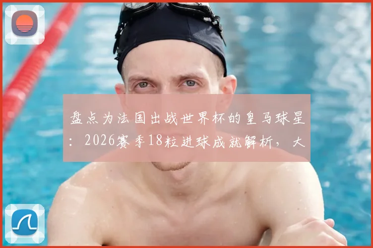 盘点为法国出战世界杯的皇马球星：2026赛季18粒进球成就解析，大巴黎纪录能否被打破？