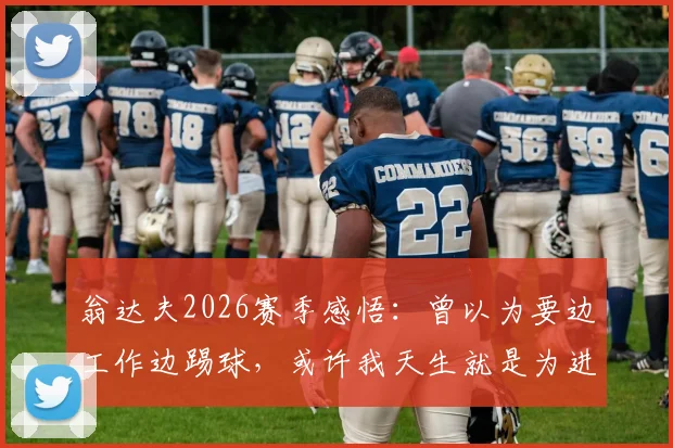 翁达夫2026赛季感悟：曾以为要边工作边踢球，或许我天生就是为进球准备的球员