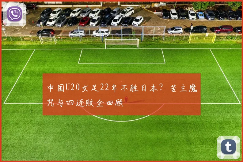 中国U20女足22年不胜日本？苦主魔咒与四连败全回顾