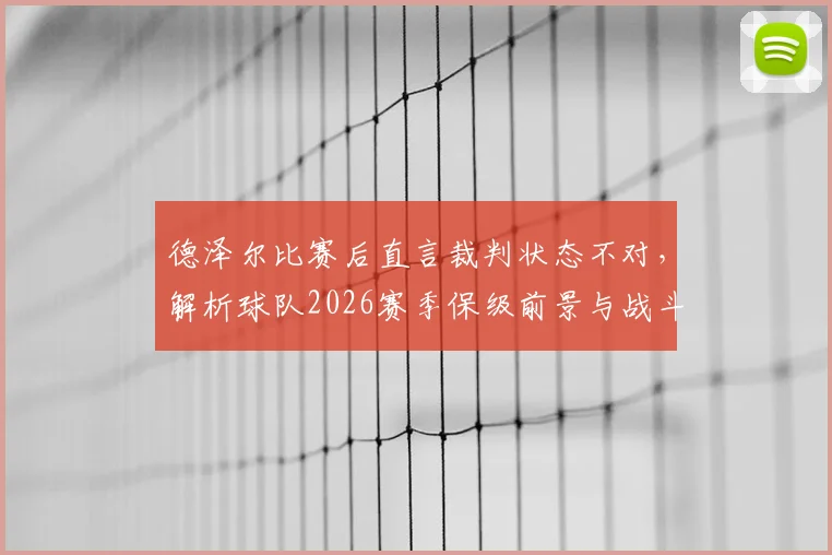 德泽尔比赛后直言裁判状态不对,解析球队2026赛季保级前景与战斗到底策略,附保级战经典言论盘点