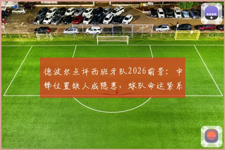 德波尔点评西班牙队2026前景：中锋位置缺人成隐患，球队命运紧系亚马尔