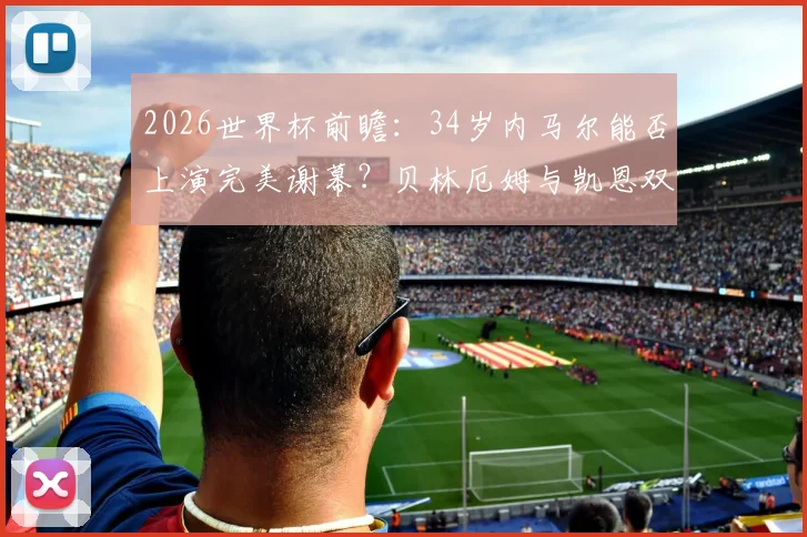 2026世界杯前瞻：34岁内马尔能否上演完美谢幕？贝林厄姆与凯恩双人组前景几何