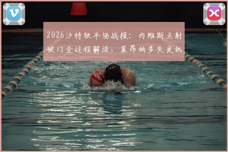 2026沙特联半场战报:内维斯点射破门全过程解读,莱昂纳多失良机镜头回顾,新月1-0领先新未来城