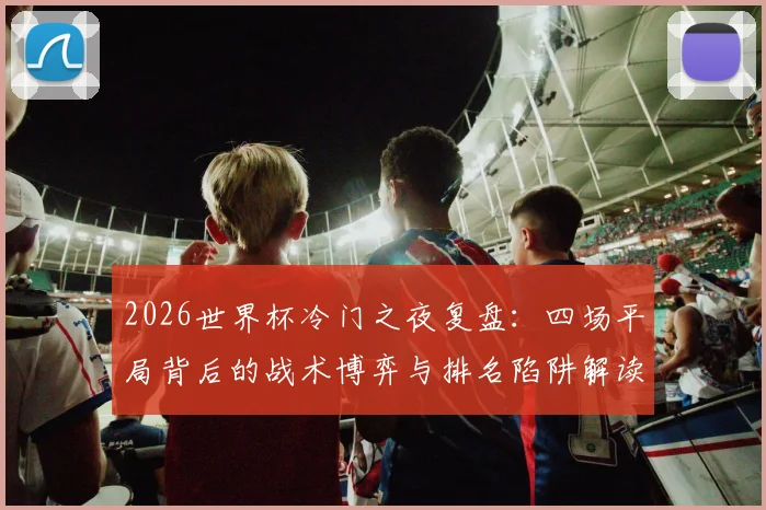 2026世界杯冷门之夜复盘：四场平局背后的战术博弈与排名陷阱解读，附小组赛走势分析