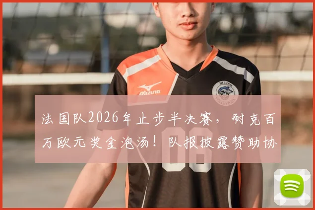 法国队2026年止步半决赛，耐克百万欧元奖金泡汤！队报披露赞助协议细节与球队损失