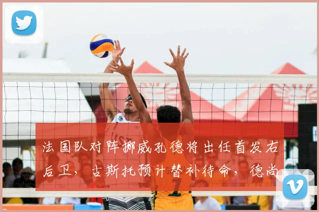法国队对阵挪威孔德将出任首发右后卫，古斯托预计替补待命，德尚战术意图解读