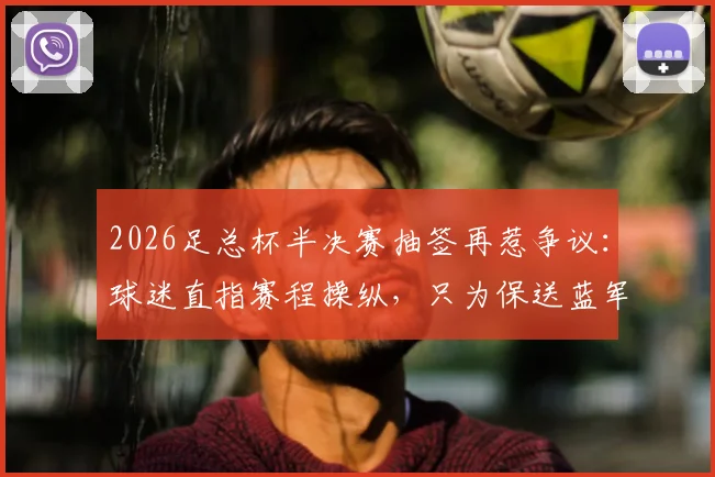 2026足总杯半决赛抽签再惹争议：球迷直指赛程操纵，只为保送蓝军曼城会师决赛？