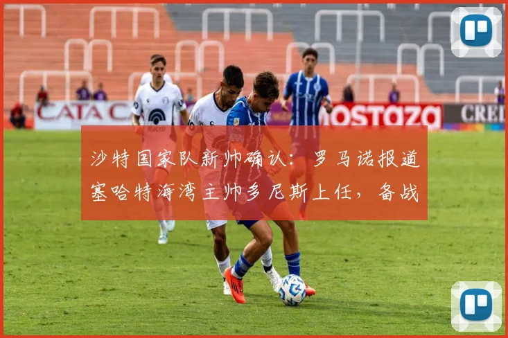 沙特国家队新帅确认：罗马诺报道塞哈特海湾主帅多尼斯上任，备战2026世界杯资料详解