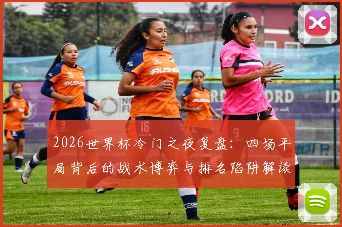 2026世界杯冷门之夜复盘：四场平局背后的战术博弈与排名陷阱解读，附小组赛走势分析