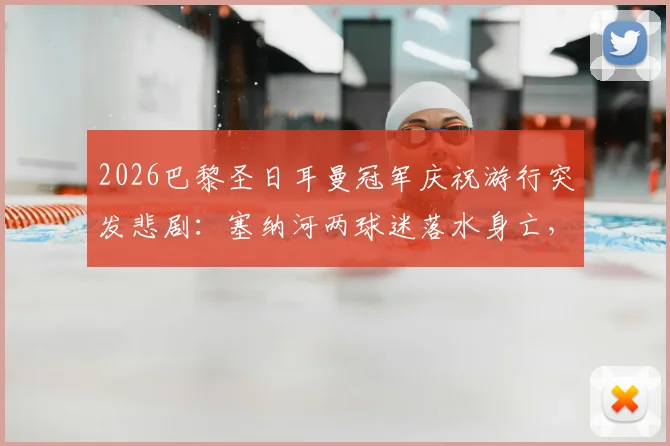 2026巴黎圣日耳曼冠军庆祝游行突发悲剧：塞纳河两球迷落水身亡，事故总遇难人数升至3人
