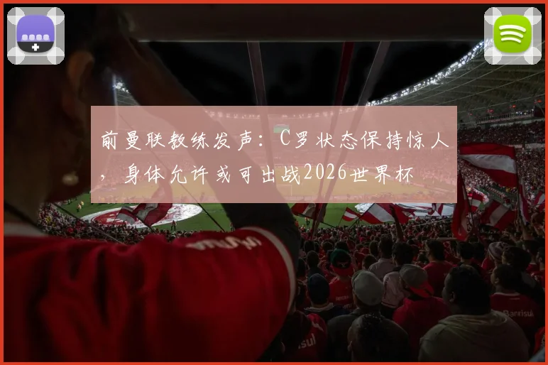 前曼联教练发声：C罗状态保持惊人，身体允许或可出战2026世界杯