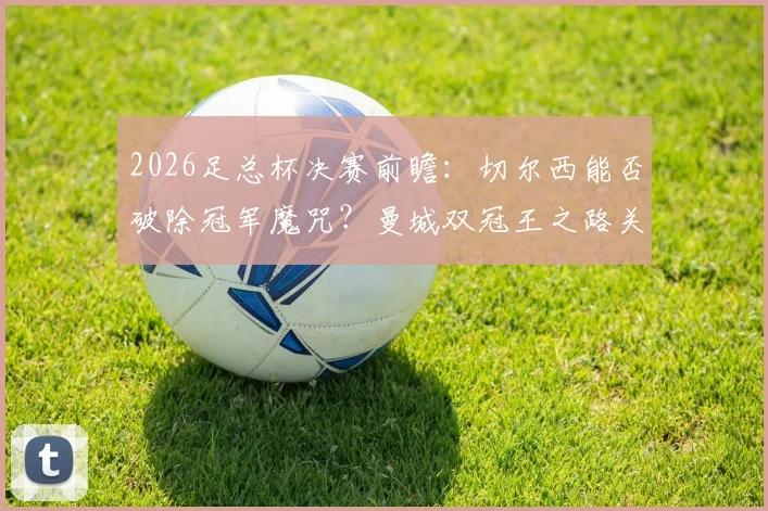 2026足总杯决赛前瞻：切尔西能否破除冠军魔咒？曼城双冠王之路关键一战解析