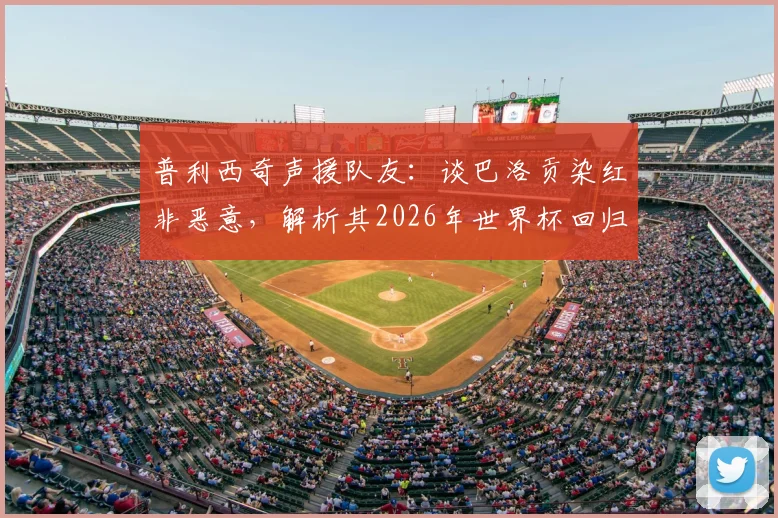 普利西奇声援队友：谈巴洛贡染红非恶意，解析其2026年世界杯回归美国队前景