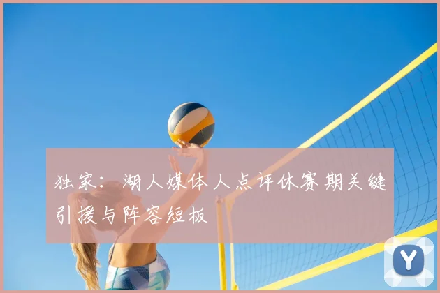 独家：湖人媒体人点评休赛期关键引援与阵容短板