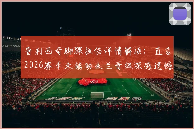 普利西奇脚踝扭伤详情解读：直言2026赛季未能助米兰晋级深感遗憾，其伤病对球队影响几何？